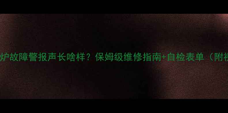 图片 🔥壁挂炉故障警报声长啥样？保姆级维修指南+自检表单（附视频）1