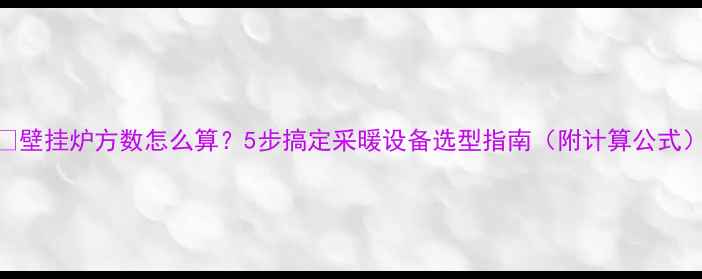 图片 🔥壁挂炉方数怎么算？5步搞定采暖设备选型指南（附计算公式）