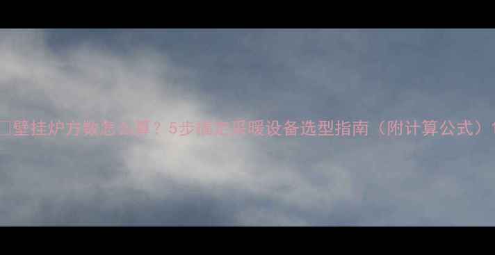 图片 🔥壁挂炉方数怎么算？5步搞定采暖设备选型指南（附计算公式）1