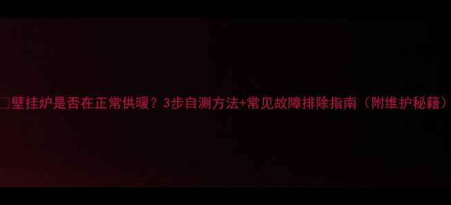 图片 🔥壁挂炉是否在正常供暖？3步自测方法+常见故障排除指南（附维护秘籍）