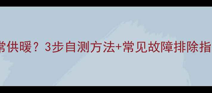 壁挂炉是否在正常供暖3步自测方法常见故障排除指南附维护秘籍