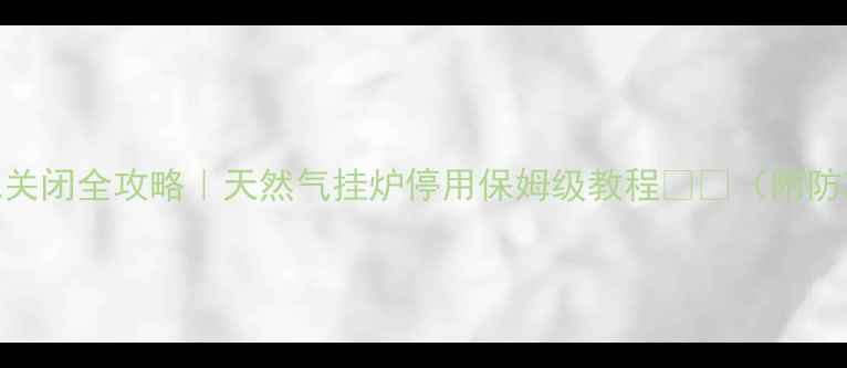 壁挂炉暖气关闭全攻略天然气挂炉停用保姆级教程附防冻保养秘籍