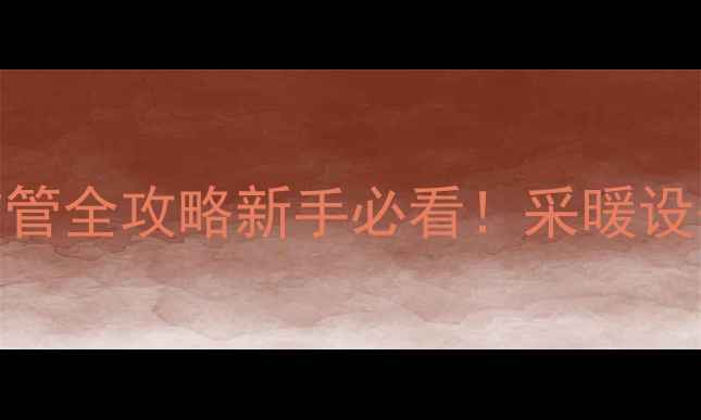 壁挂炉暖气片布管全攻略新手必看采暖设备安装避坑指南