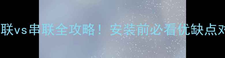 壁挂炉暖气片并联vs串联全攻略安装前必看优缺点对比与选型指南