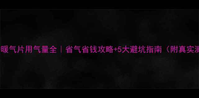 图片 🔥壁挂炉暖气片用气量全｜省气省钱攻略+5大避坑指南（附真实测算表）2