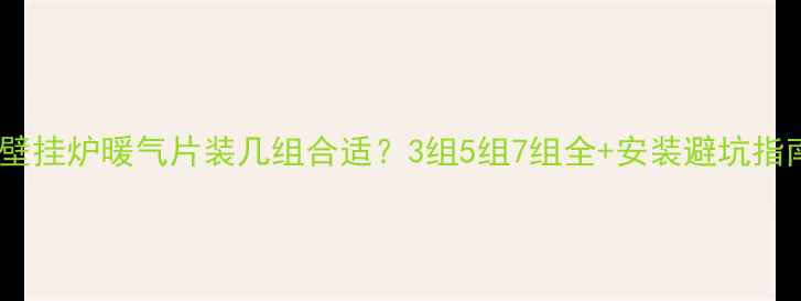 图片 🔥壁挂炉暖气片装几组合适？3组5组7组全+安装避坑指南1