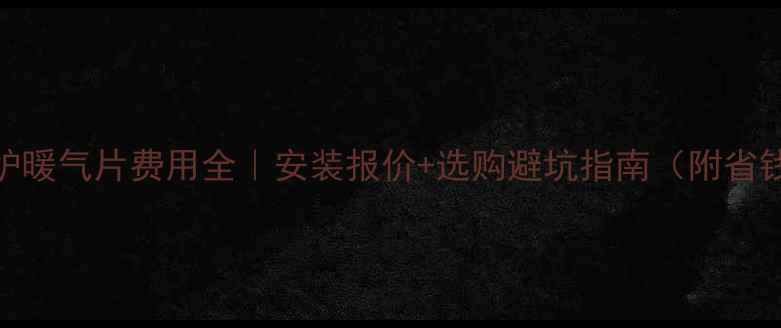 壁挂炉暖气片费用全安装报价选购避坑指南附省钱攻略