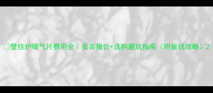 图片 🔥壁挂炉暖气片费用全｜安装报价+选购避坑指南（附省钱攻略）2