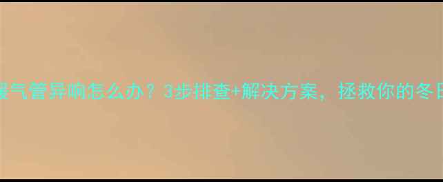 图片 🔥壁挂炉暖气管异响怎么办？3步排查+解决方案，拯救你的冬日睡眠！🔥
