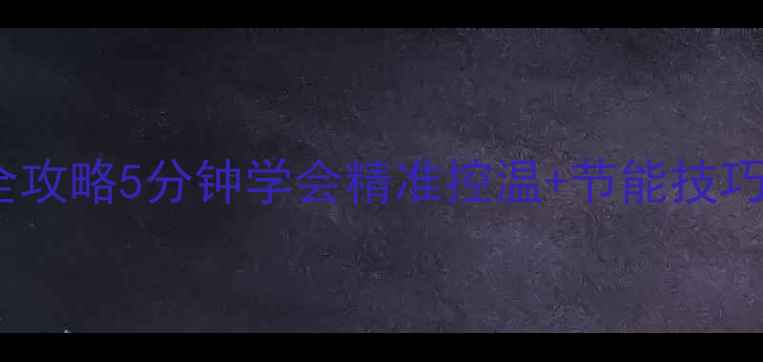 壁挂炉暖气调节全攻略5分钟学会精准控温节能技巧告别忽冷忽热