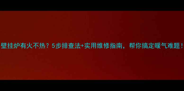 图片 🔥壁挂炉有火不热？5步排查法+实用维修指南，帮你搞定暖气难题！2