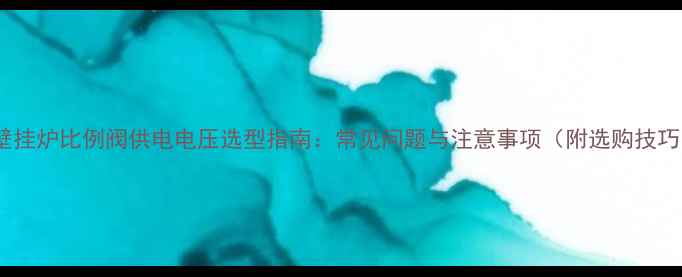 图片 🔥壁挂炉比例阀供电电压选型指南：常见问题与注意事项（附选购技巧）1