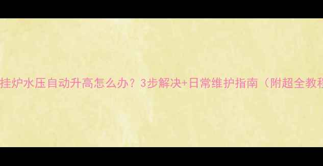 壁挂炉水压自动升高怎么办3步解决日常维护指南附超全教程
