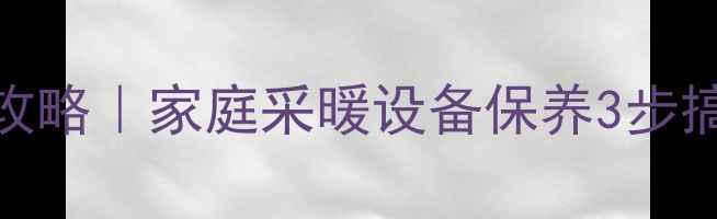 图片 🔥壁挂炉水垢清理全攻略｜家庭采暖设备保养3步搞定，省下千元维修费