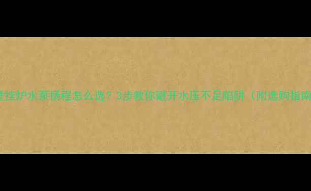 图片 🔥壁挂炉水泵扬程怎么选？3步教你避开水压不足陷阱（附选购指南）1