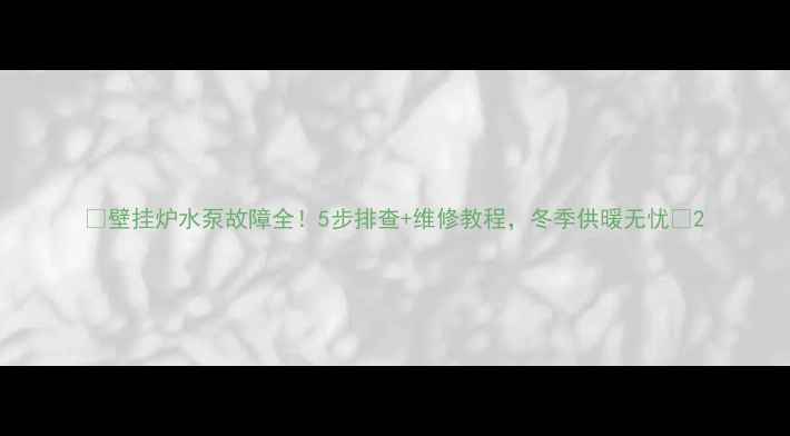 壁挂炉水泵故障全5步排查维修教程冬季供暖无忧