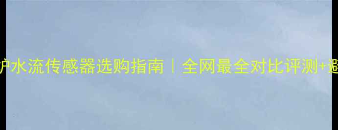 图片 🔥壁挂炉水流传感器选购指南｜全网最全对比评测+避坑攻略