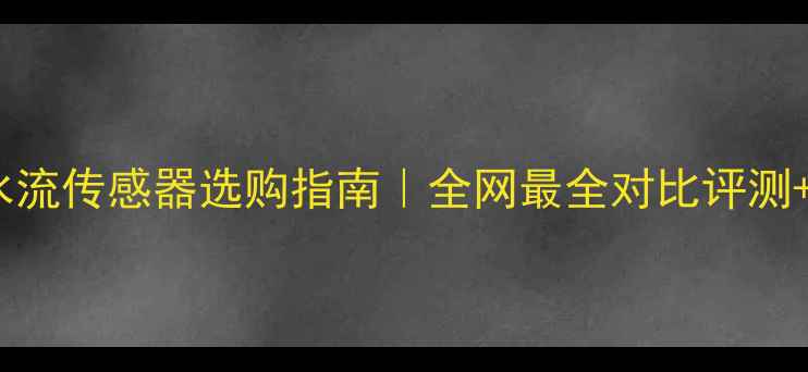 壁挂炉水流传感器选购指南全网最全对比评测避坑攻略