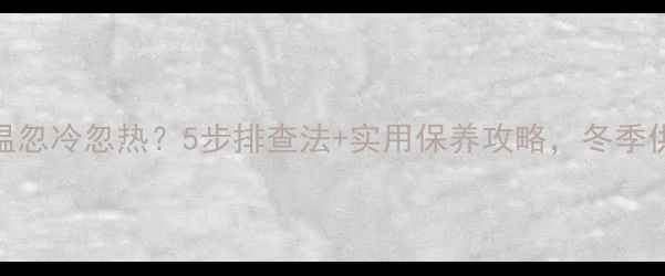 图片 🔥壁挂炉水温忽冷忽热？5步排查法+实用保养攻略，冬季供暖不翻车🔥