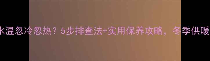 壁挂炉水温忽冷忽热5步排查法实用保养攻略冬季供暖不翻车