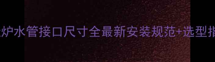 图片 🔥壁挂炉水管接口尺寸全最新安装规范+选型指南💡2