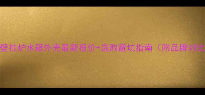 图片 🔥壁挂炉水箱外壳最新报价+选购避坑指南（附品牌对比）