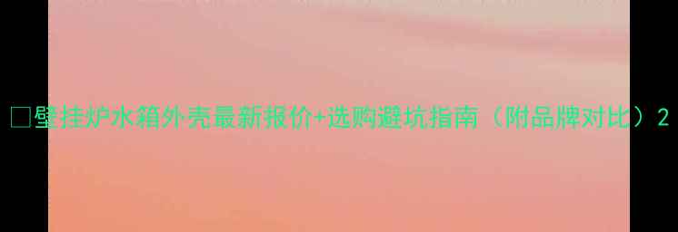 壁挂炉水箱外壳最新报价选购避坑指南附品牌对比