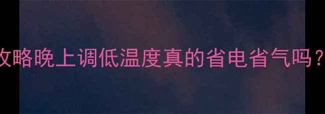 壁挂炉温度设置全攻略晚上调低温度真的省电省气吗附超实用采暖技巧