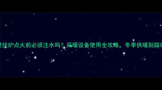 壁挂炉点火前必须注水吗采暖设备使用全攻略冬季供暖别踩坑