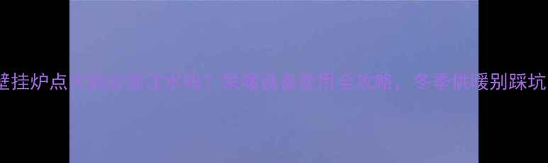 图片 🔥壁挂炉点火前必须注水吗？采暖设备使用全攻略，冬季供暖别踩坑！1