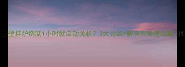 壁挂炉烧制1小时就自动关机3大元凶解决攻略速收藏