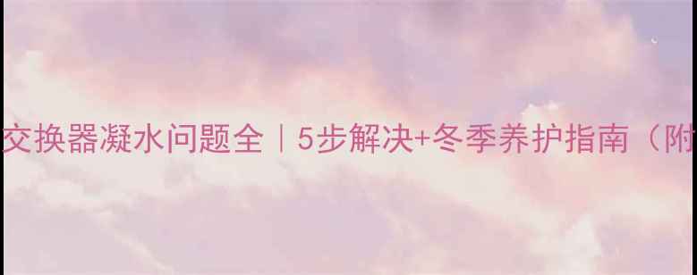 图片 🔥壁挂炉热交换器凝水问题全｜5步解决+冬季养护指南（附清洗步骤）