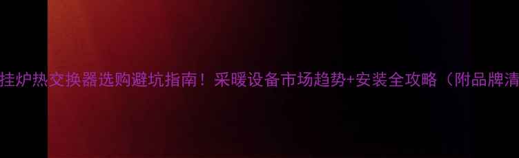 图片 🔥壁挂炉热交换器选购避坑指南！采暖设备市场趋势+安装全攻略（附品牌清单）