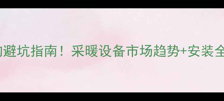 壁挂炉热交换器选购避坑指南采暖设备市场趋势安装全攻略附品牌清单