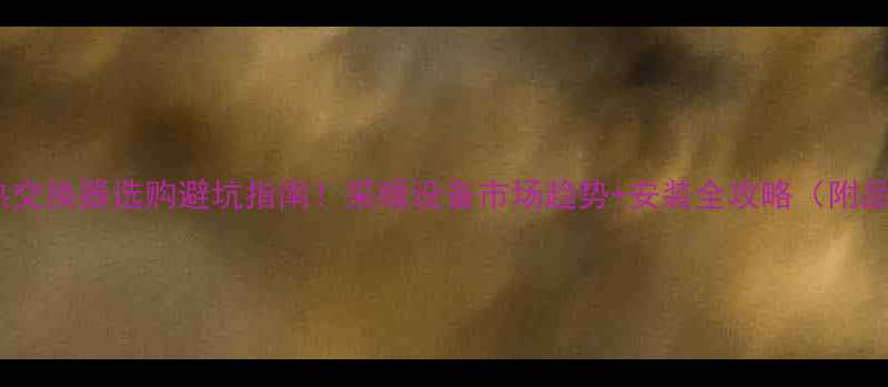 图片 🔥壁挂炉热交换器选购避坑指南！采暖设备市场趋势+安装全攻略（附品牌清单）2