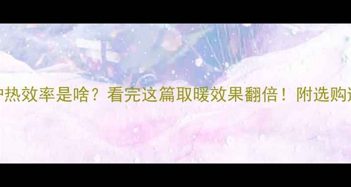 图片 🔥壁挂炉热效率是啥？看完这篇取暖效果翻倍！附选购避坑指南