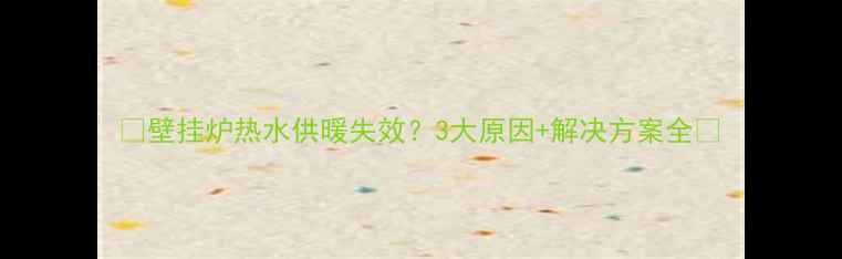 图片 🔥壁挂炉热水供暖失效？3大原因+解决方案全🔥