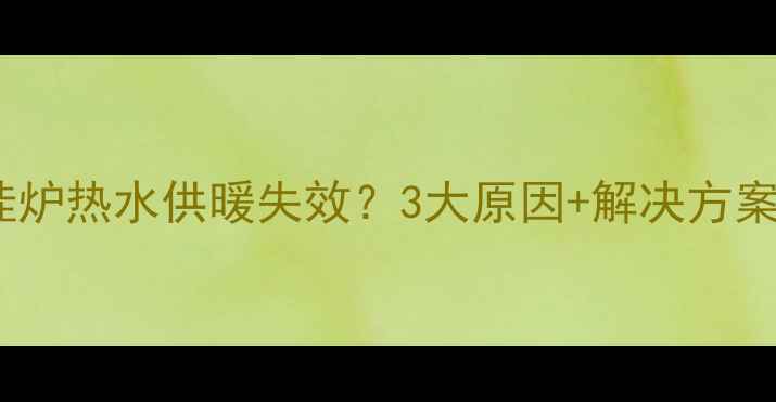 图片 🔥壁挂炉热水供暖失效？3大原因+解决方案全🔥1