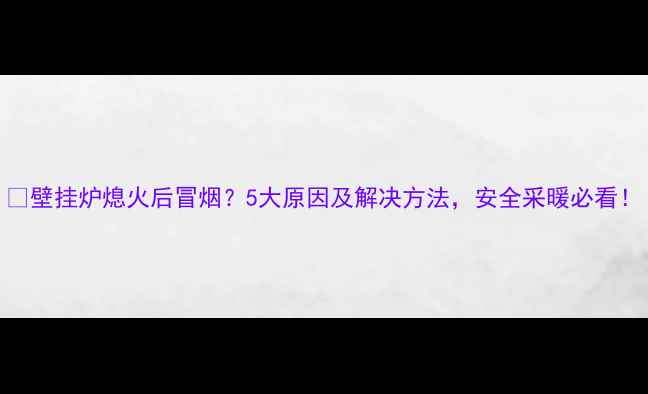 图片 🔥壁挂炉熄火后冒烟？5大原因及解决方法，安全采暖必看！