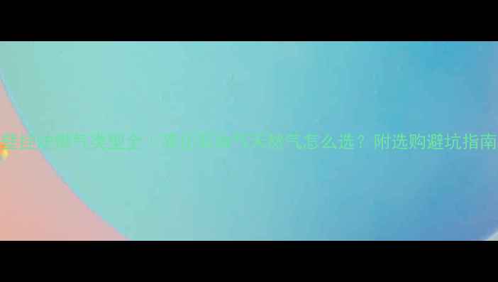 图片 🔥壁挂炉燃气类型全｜液化石油气天然气怎么选？附选购避坑指南🔥