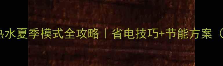 壁挂炉生活热水夏季模式全攻略省电技巧节能方案附操作步骤