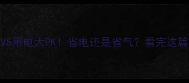 壁挂炉用气VS用电大PK省电还是省气看完这篇再买不踩坑