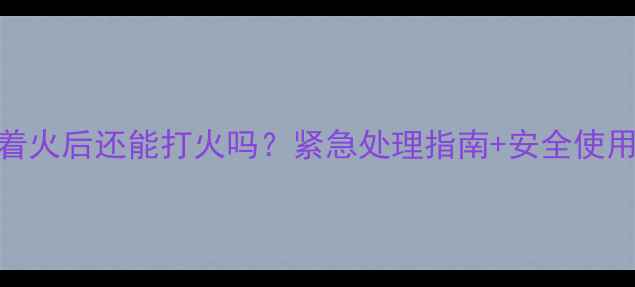 图片 🔥壁挂炉着火后还能打火吗？紧急处理指南+安全使用全攻略！