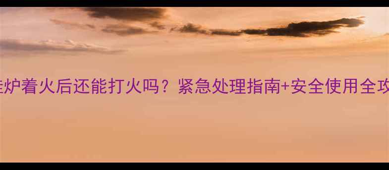 图片 🔥壁挂炉着火后还能打火吗？紧急处理指南+安全使用全攻略！2