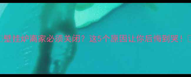 图片 🔥壁挂炉离家必须关闭？这5个原因让你后悔到哭！🔥