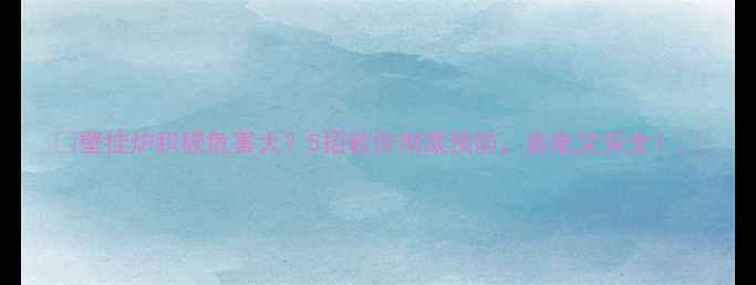 壁挂炉积碳危害大5招教你彻底预防省电又安全