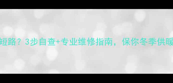 壁挂炉突然短路3步自查专业维修指南保你冬季供暖无忧