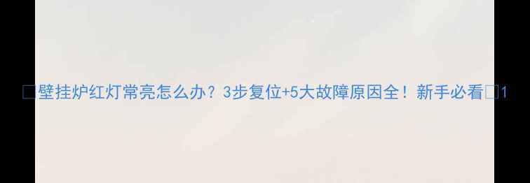 图片 🔥壁挂炉红灯常亮怎么办？3步复位+5大故障原因全！新手必看🔥1