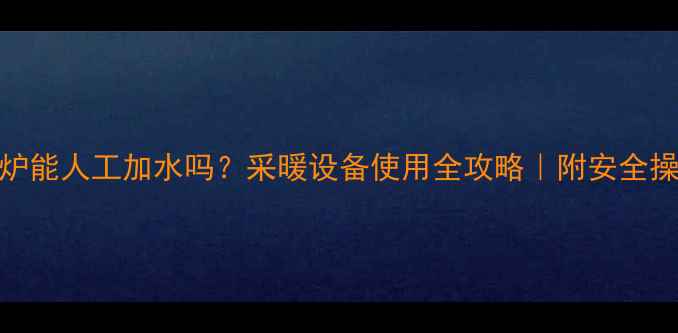 图片 🔥壁挂炉能人工加水吗？采暖设备使用全攻略｜附安全操作指南