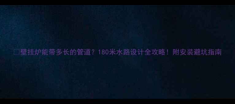 壁挂炉能带多长的管道180米水路设计全攻略附安装避坑指南